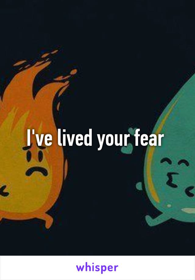 I've lived your fear 