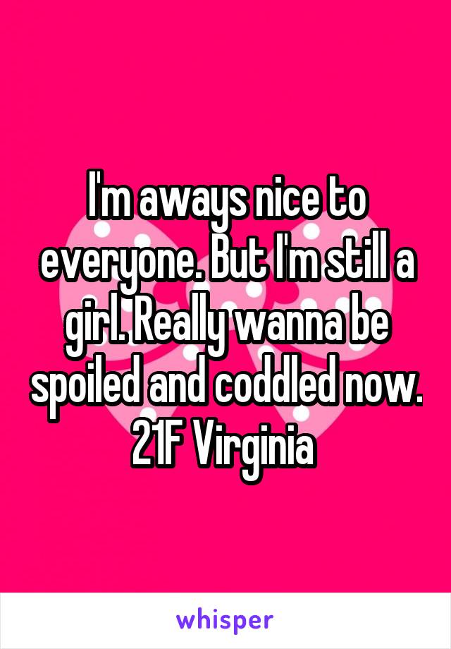 I'm aways nice to everyone. But I'm still a girl. Really wanna be spoiled and coddled now. 21F Virginia 