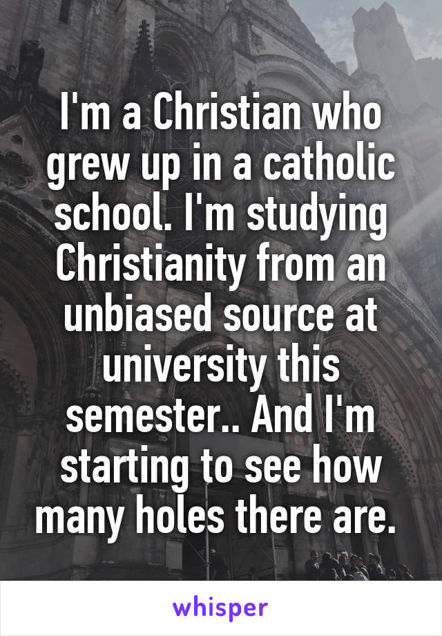 I'm a Christian who grew up in a catholic school. I'm studying Christianity from an unbiased source at university this semester.. And I'm starting to see how many holes there are. 