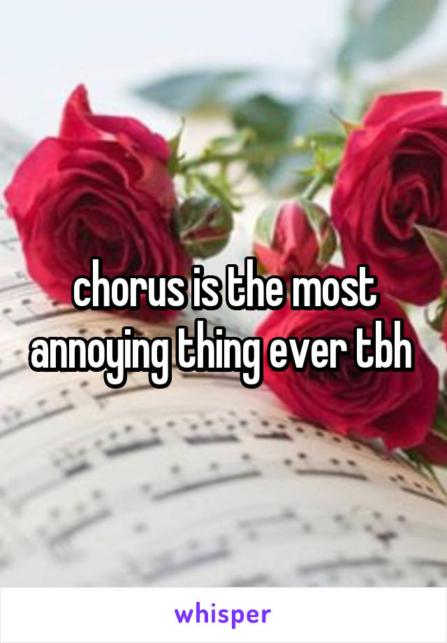 chorus is the most annoying thing ever tbh 