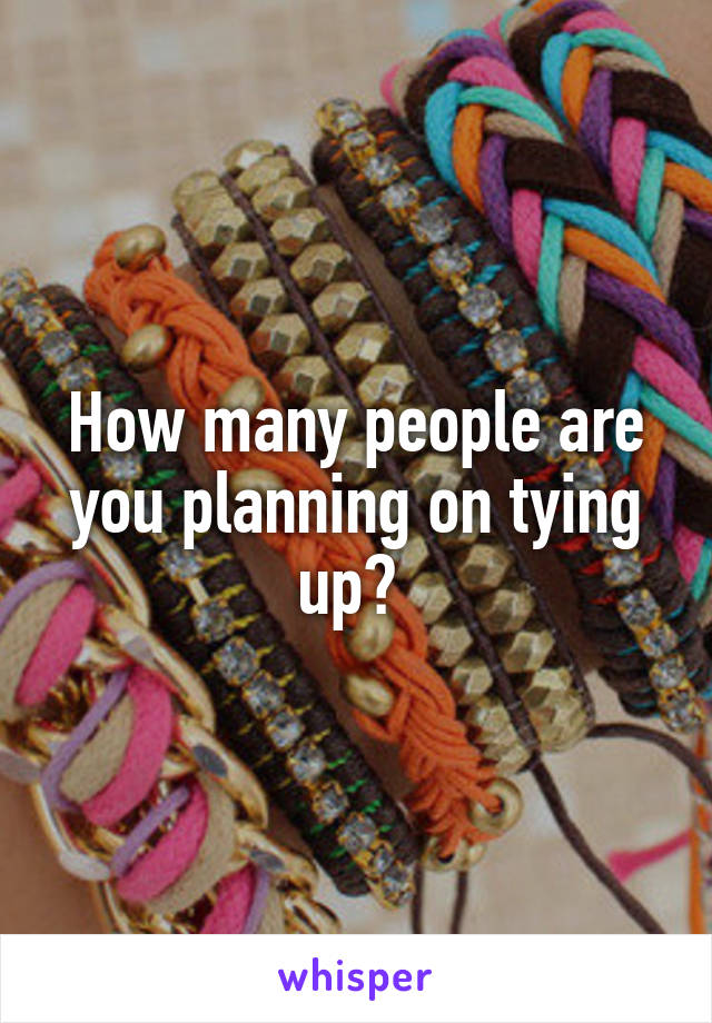 How many people are you planning on tying up? 