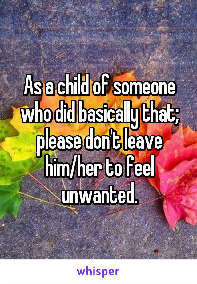 As a child of someone who did basically that; please don't leave him/her to feel unwanted.