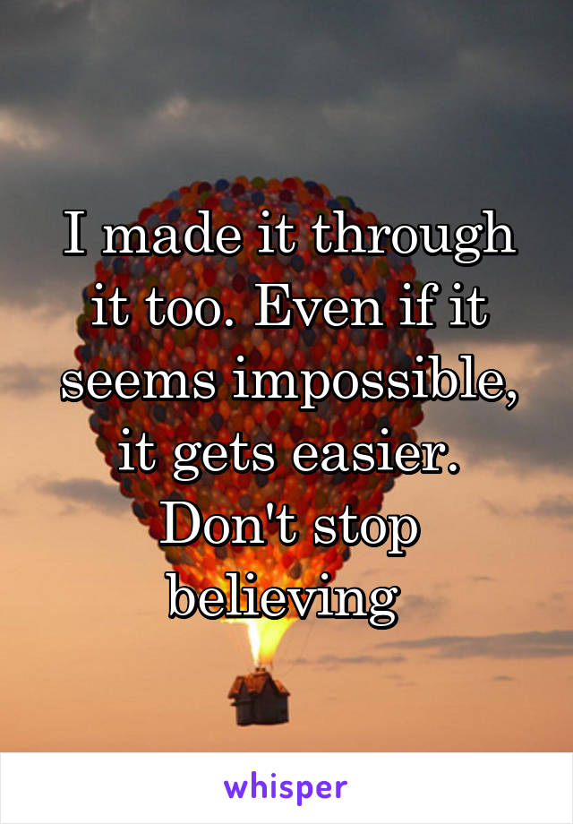 I made it through it too. Even if it seems impossible, it gets easier.
Don't stop believing 