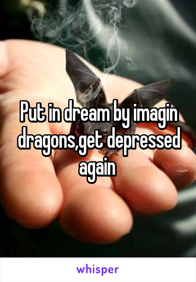 Put in dream by imagin dragons,get depressed again 