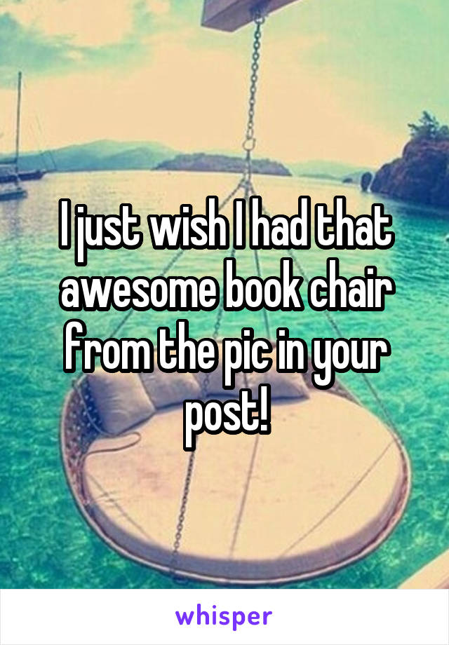 I just wish I had that awesome book chair from the pic in your post!