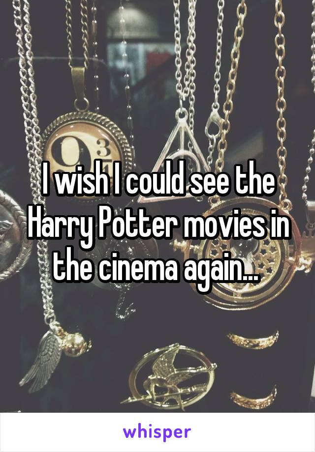 I wish I could see the Harry Potter movies in the cinema again... 