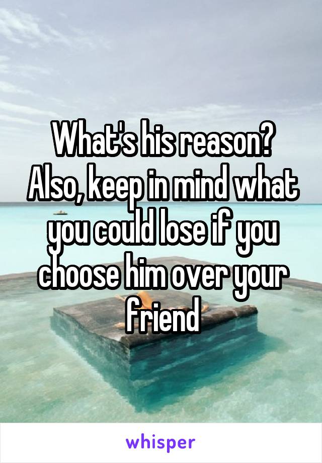 What's his reason? Also, keep in mind what you could lose if you choose him over your friend