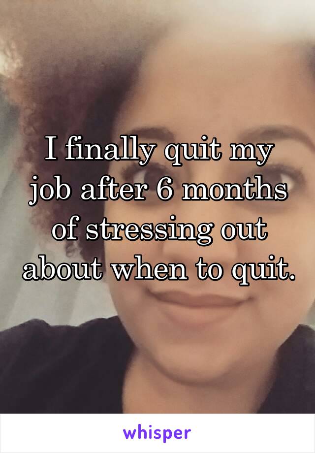 I finally quit my job after 6 months of stressing out about when to quit. 