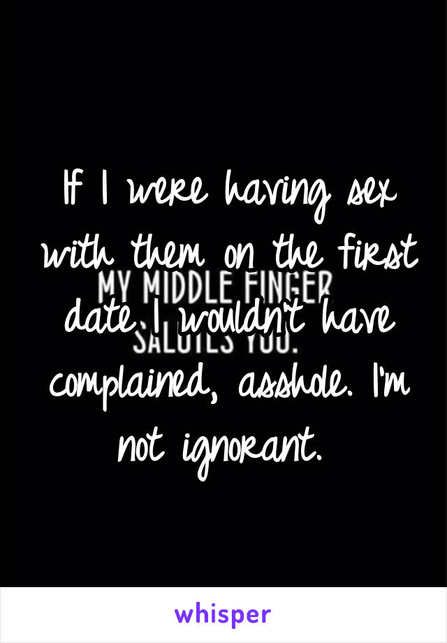 If I were having sex with them on the first date I wouldn't have complained, asshole. I'm not ignorant. 