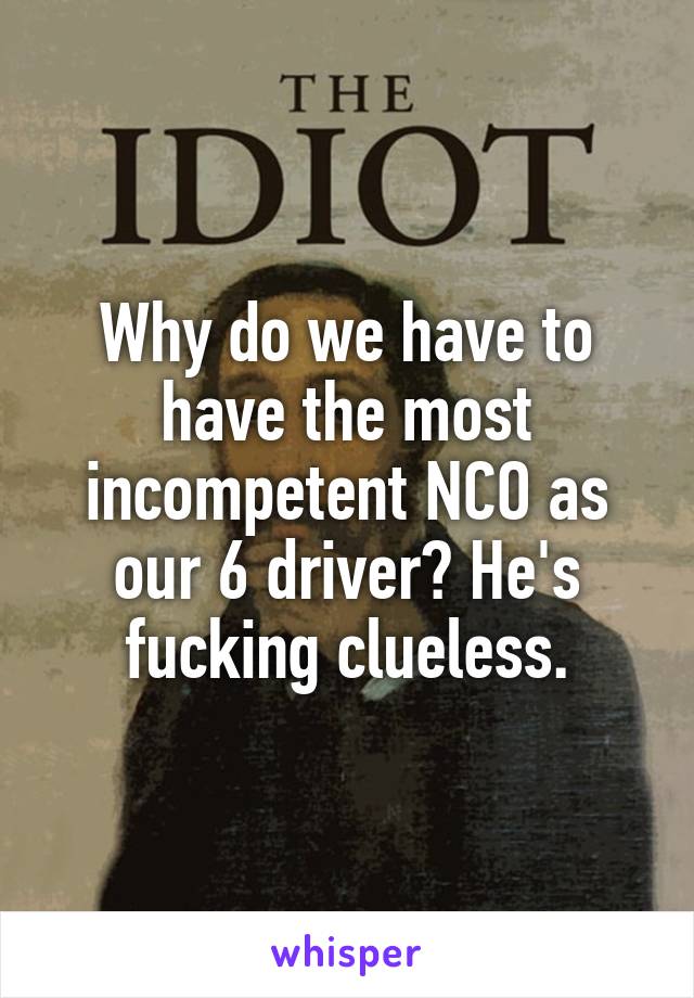 Why do we have to have the most incompetent NCO as our 6 driver? He's fucking clueless.