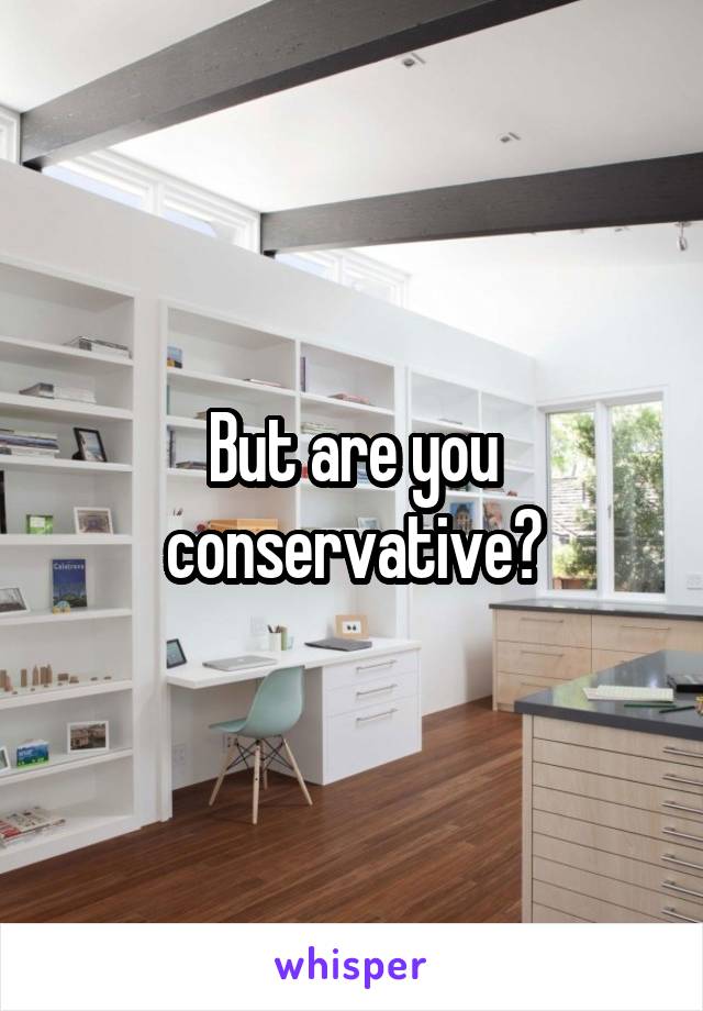 But are you conservative?