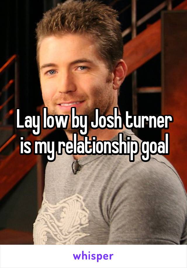 Lay low by Josh turner is my relationship goal