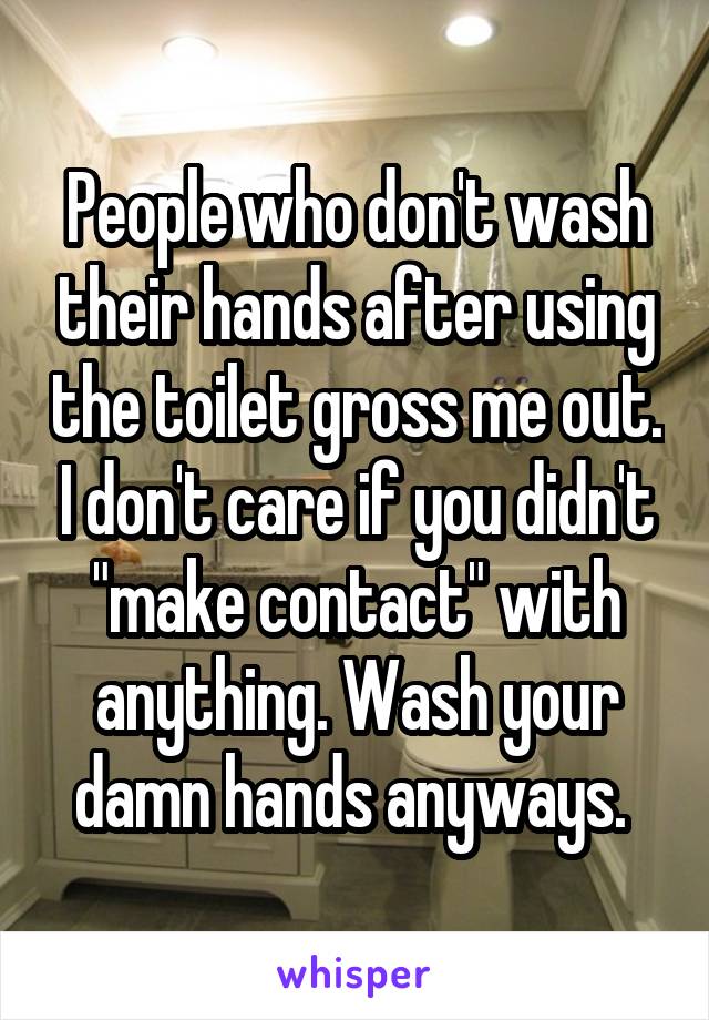 People who don't wash their hands after using the toilet gross me out. I don't care if you didn't "make contact" with anything. Wash your damn hands anyways. 