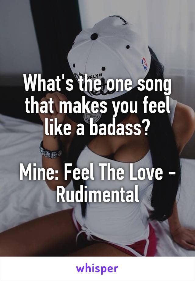 What's the one song that makes you feel like a badass?

Mine: Feel The Love - Rudimental