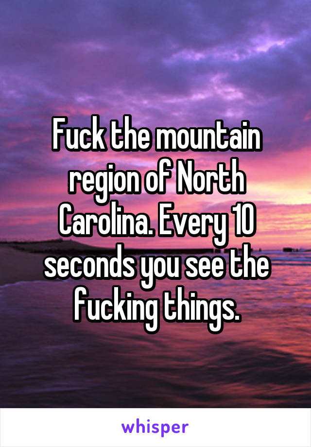 Fuck the mountain region of North Carolina. Every 10 seconds you see the fucking things.