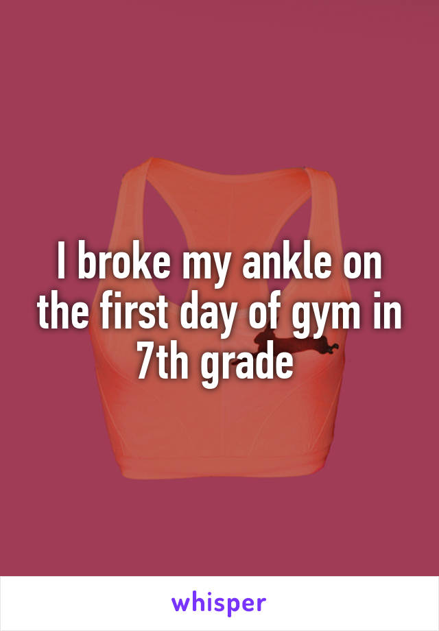 I broke my ankle on the first day of gym in 7th grade 