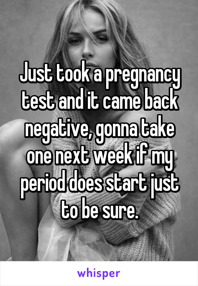 Just took a pregnancy test and it came back negative, gonna take one next week if my period does start just to be sure.