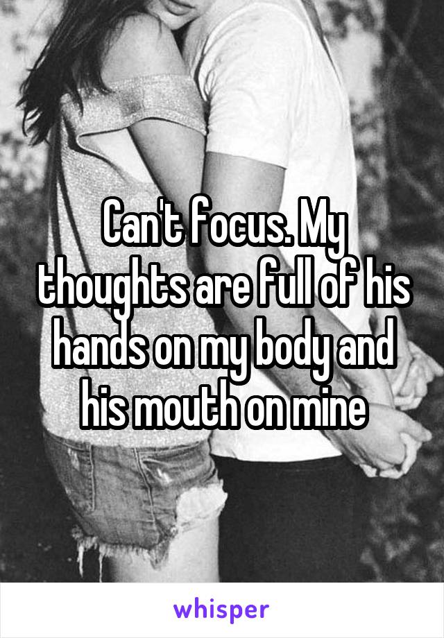 Can't focus. My thoughts are full of his hands on my body and his mouth on mine