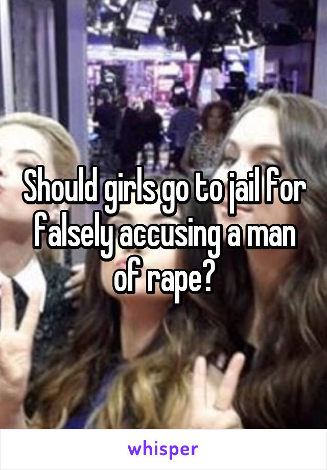 Should girls go to jail for falsely accusing a man of rape?