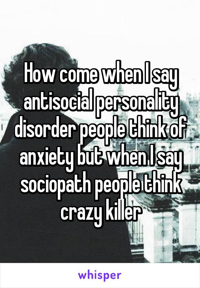 How come when I say antisocial personality disorder people think of anxiety but when I say sociopath people think crazy killer