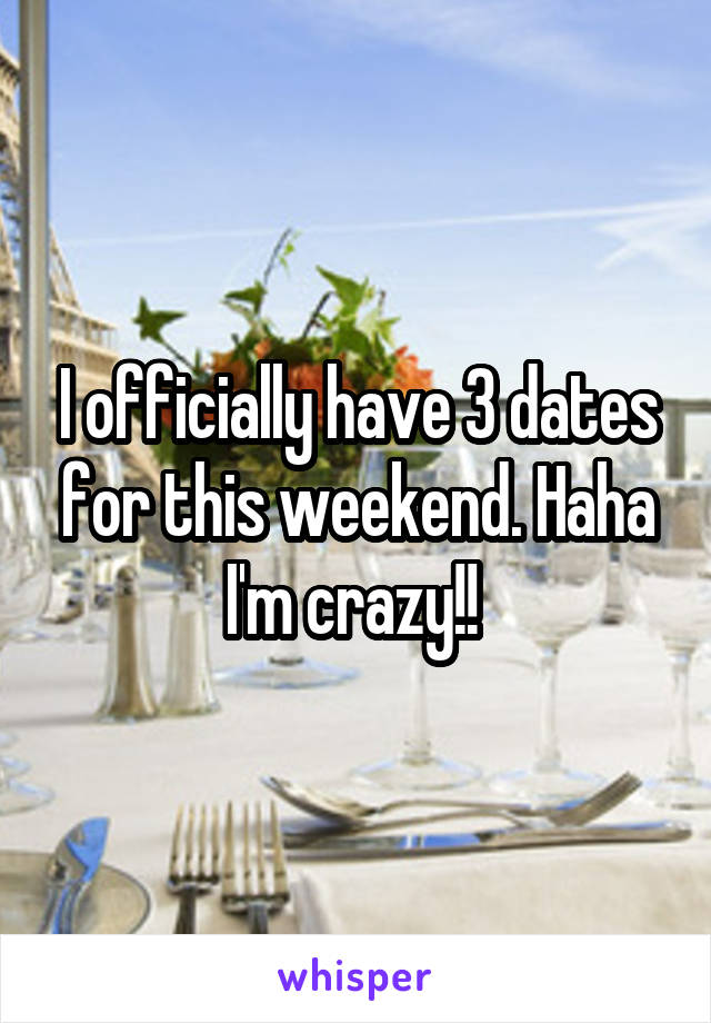 I officially have 3 dates for this weekend. Haha I'm crazy!! 