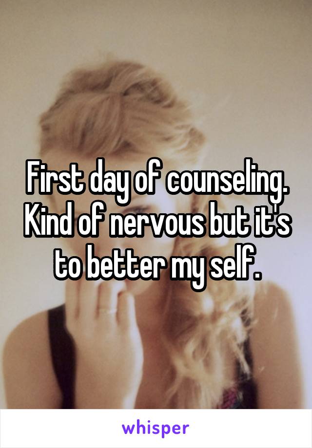 First day of counseling. Kind of nervous but it's to better my self.