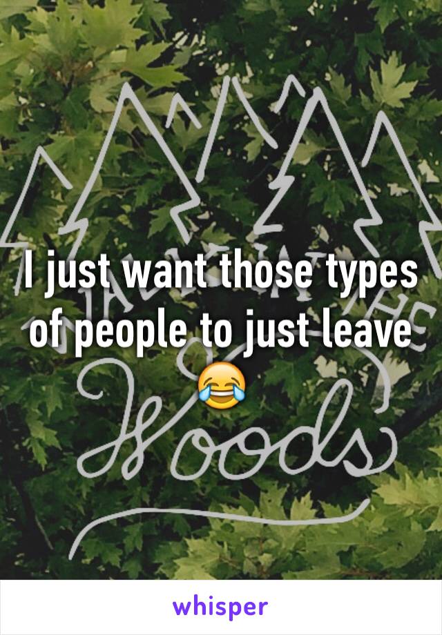 I just want those types of people to just leave 😂