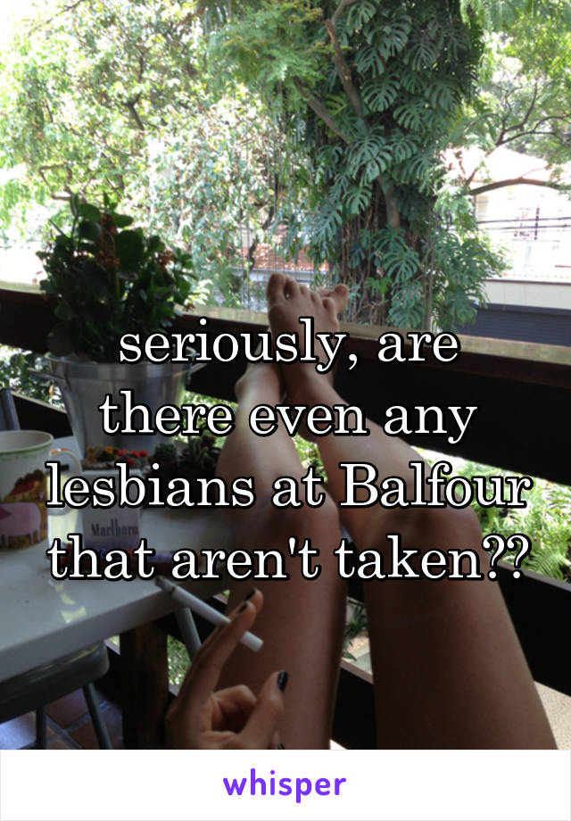 
seriously, are there even any lesbians at Balfour that aren't taken??