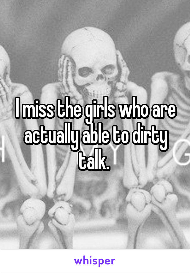 I miss the girls who are actually able to dirty talk. 