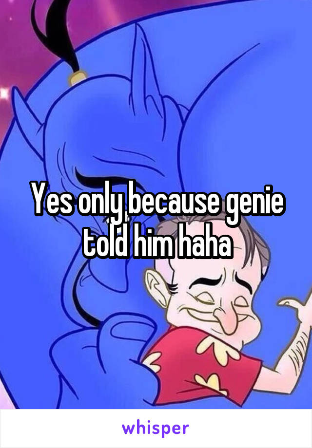 Yes only because genie told him haha