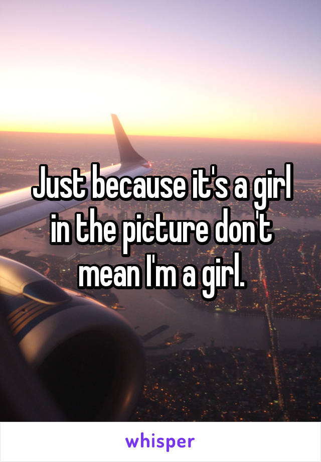 Just because it's a girl in the picture don't mean I'm a girl.