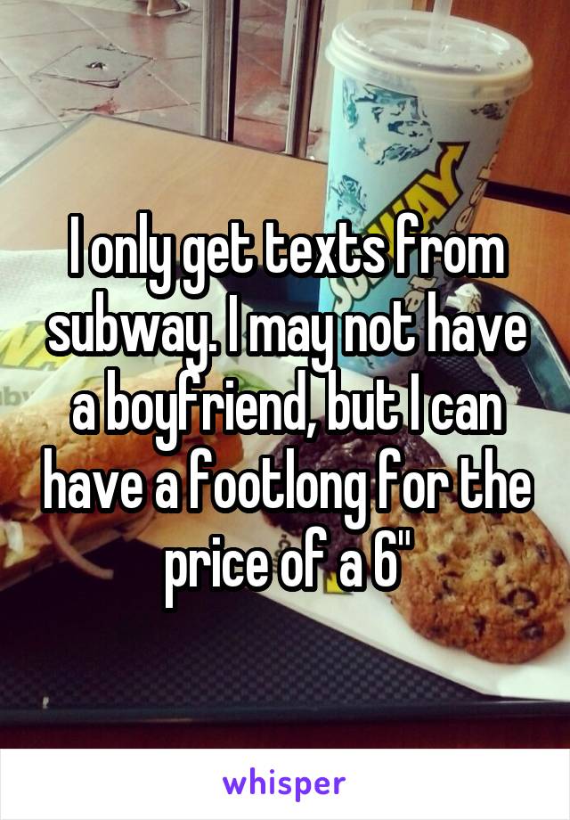 I only get texts from subway. I may not have a boyfriend, but I can have a footlong for the price of a 6"