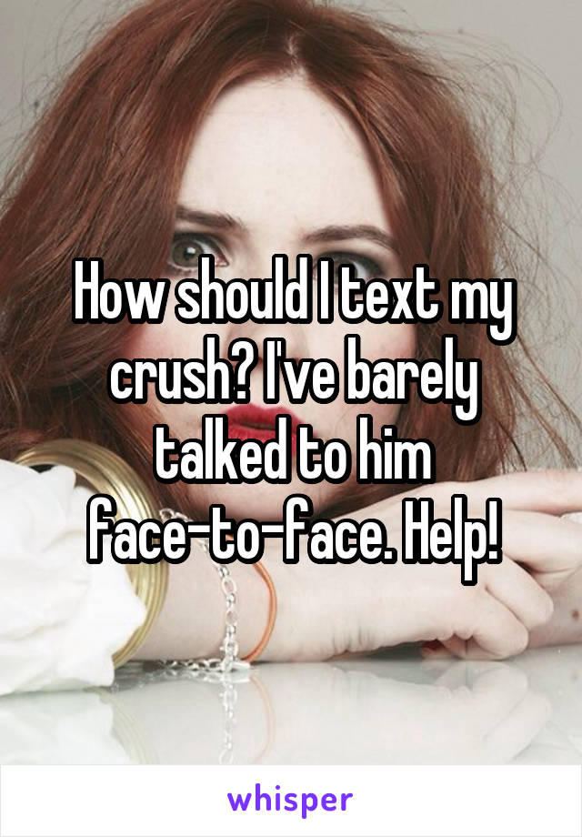 How should I text my crush? I've barely talked to him face-to-face. Help!