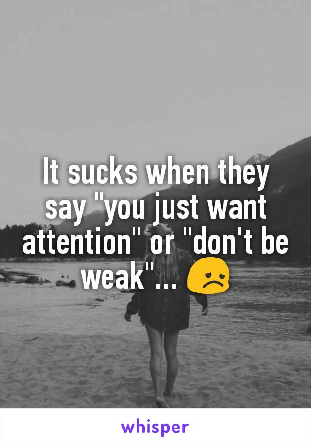 It sucks when they say "you just want attention" or "don't be weak"... 😞