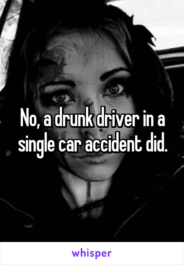 No, a drunk driver in a single car accident did.