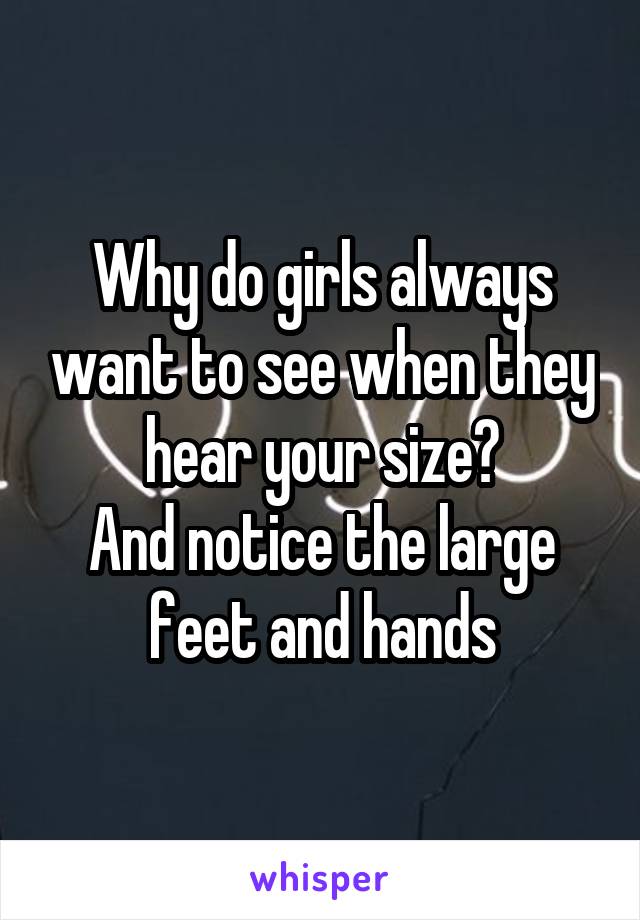 Why do girls always want to see when they hear your size?
And notice the large feet and hands