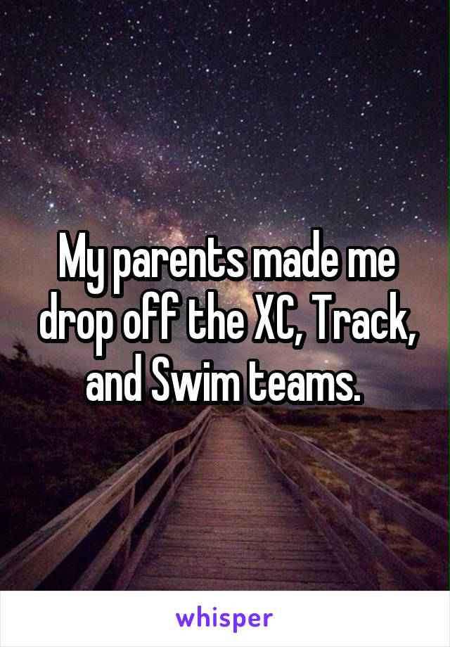 My parents made me drop off the XC, Track, and Swim teams. 