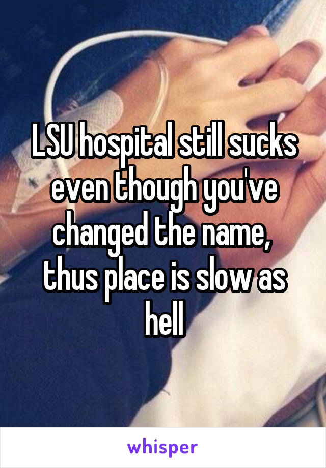 LSU hospital still sucks even though you've changed the name,  thus place is slow as hell