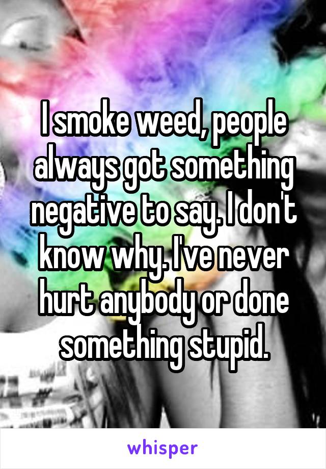 I smoke weed, people always got something negative to say. I don't know why. I've never hurt anybody or done something stupid.