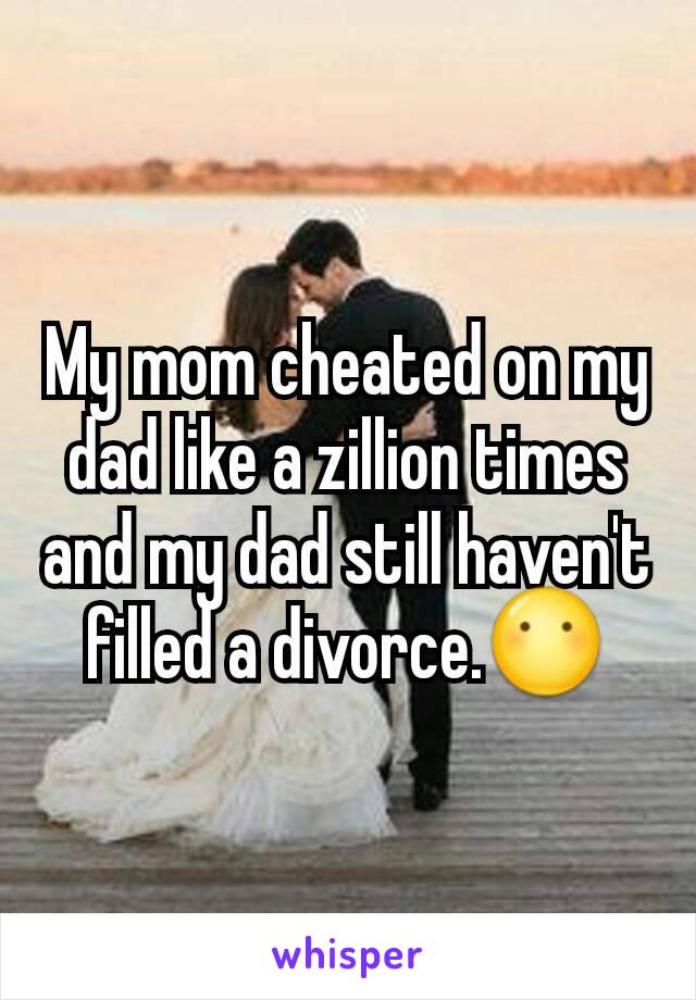 My mom cheated on my dad like a zillion times and my dad still haven't filled a divorce.😶