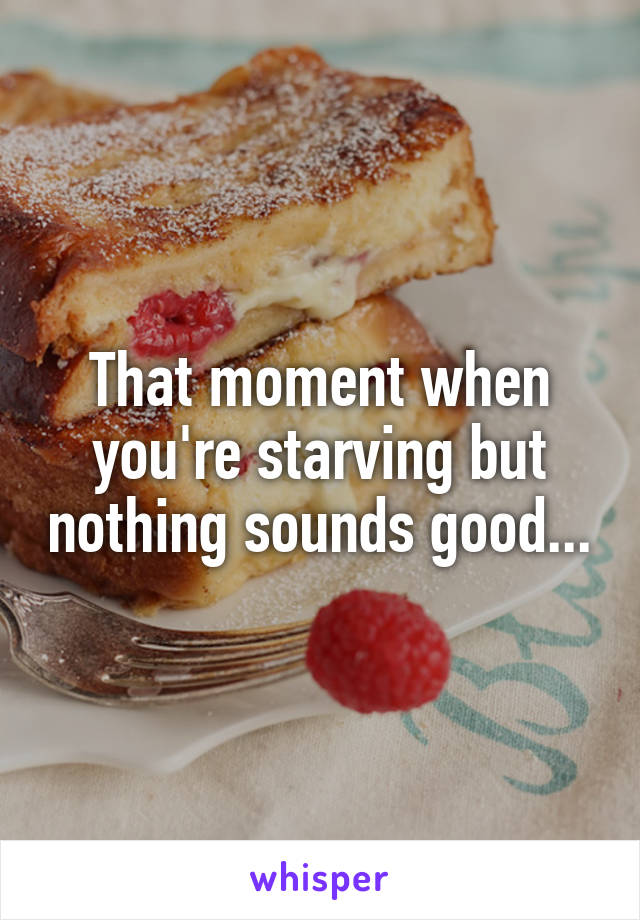 That moment when you're starving but nothing sounds good...