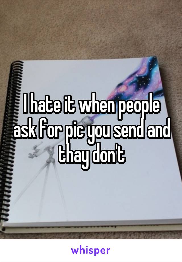 I hate it when people ask for pic you send and thay don't