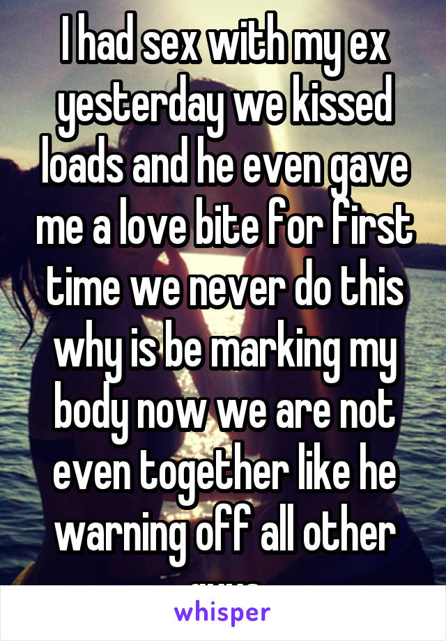 I had sex with my ex yesterday we kissed loads and he even gave me a love bite for first time we never do this why is be marking my body now we are not even together like he warning off all other guys