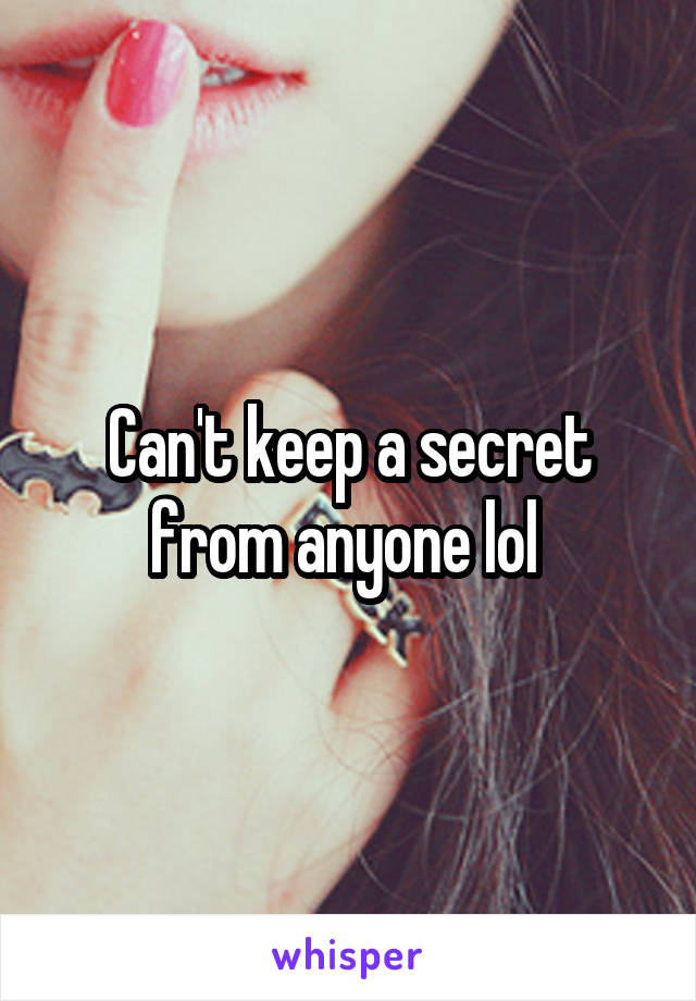 Can't keep a secret from anyone lol 