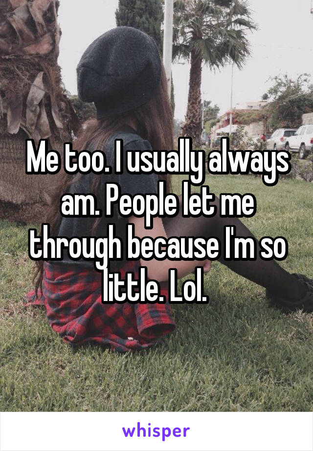 Me too. I usually always am. People let me through because I'm so little. Lol. 