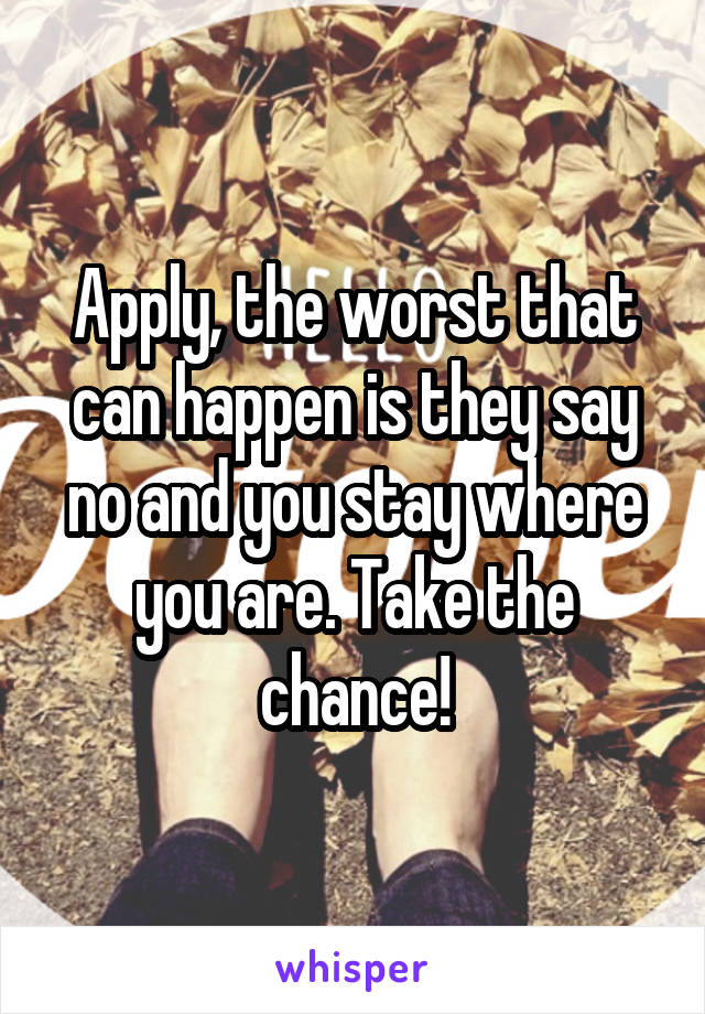 Apply, the worst that can happen is they say no and you stay where you are. Take the chance!