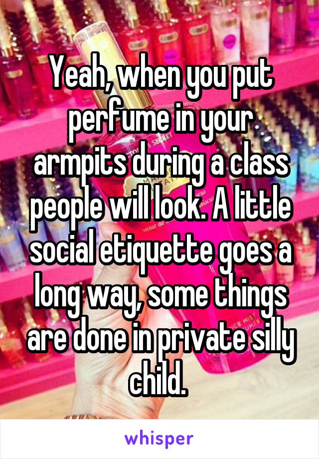 Yeah, when you put perfume in your armpits during a class people will look. A little social etiquette goes a long way, some things are done in private silly child. 