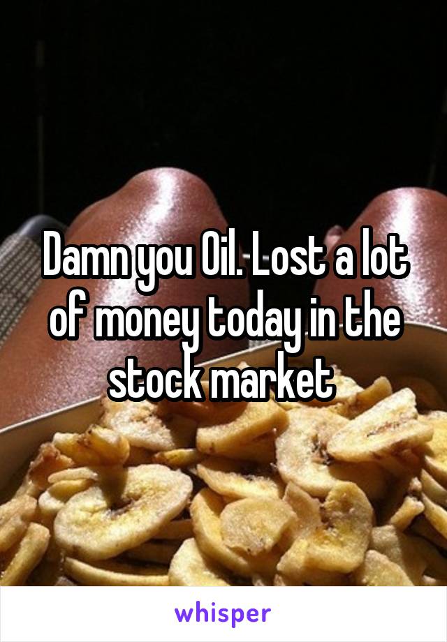 Damn you Oil. Lost a lot of money today in the stock market 