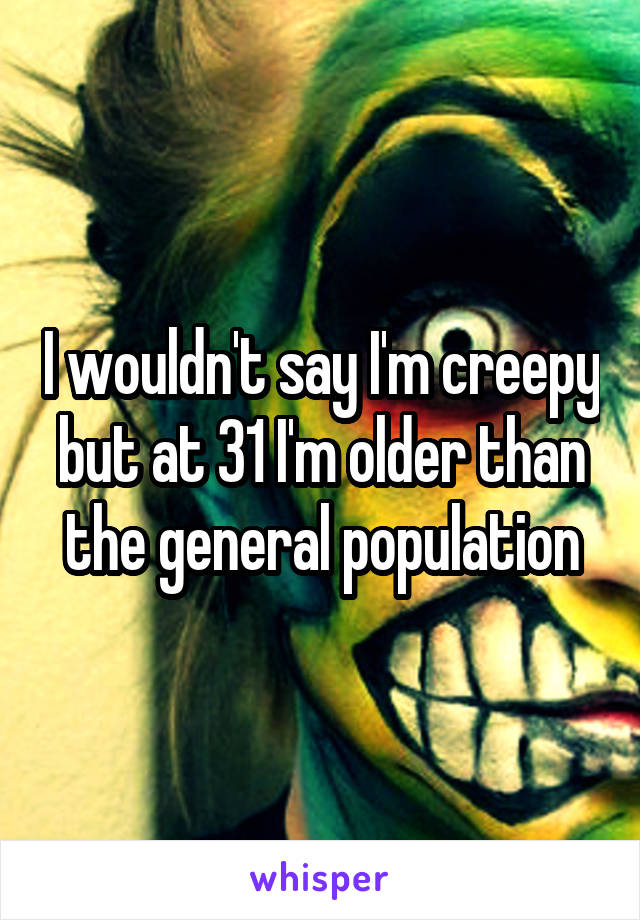 I wouldn't say I'm creepy but at 31 I'm older than the general population