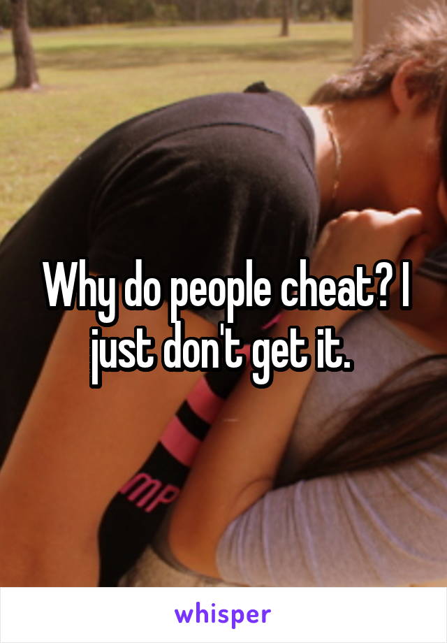 Why do people cheat? I just don't get it. 